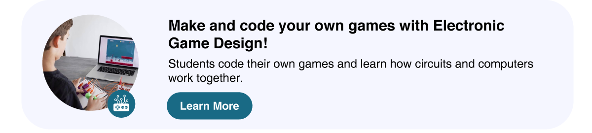 Electronic Game Design program - Students code their own games and learn how circuits and computers work together.